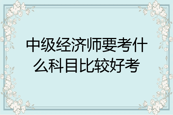 中级经济师要考什么科目比较好考