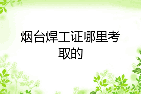 烟台焊工证哪里考取的