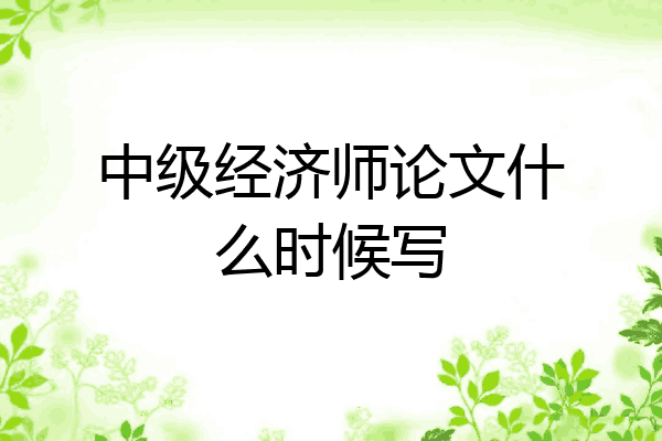 中级经济师论文什么时候写