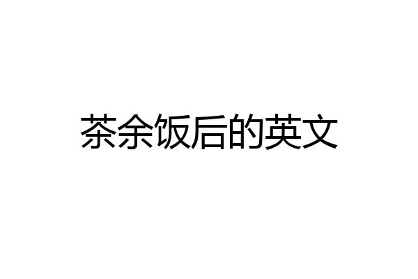 茶余饭后的英文