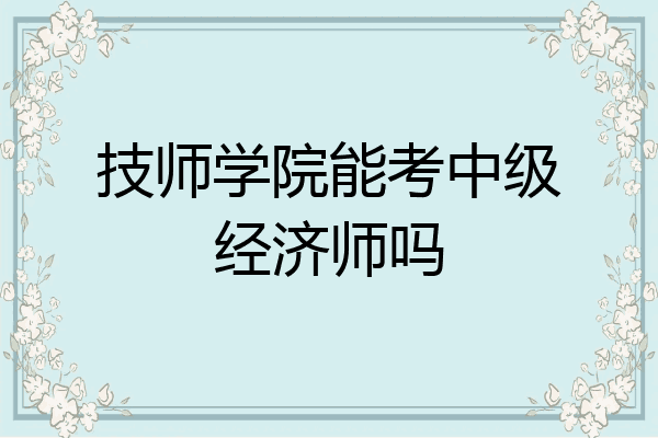 技师学院能考中级经济师吗