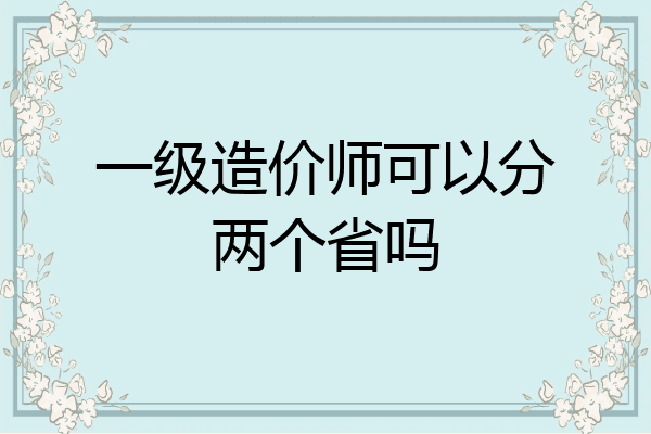 一级造价师可以分两个省吗