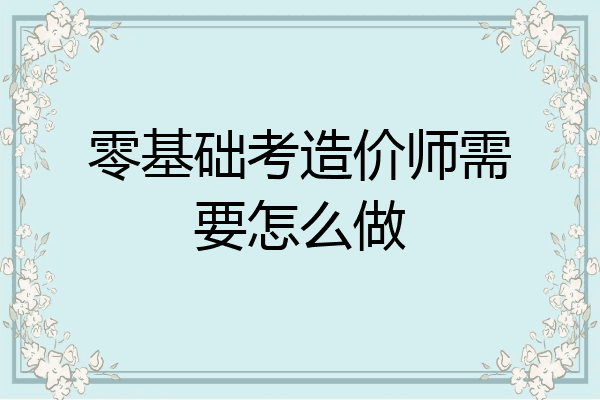 零基础考造价师需要怎么做