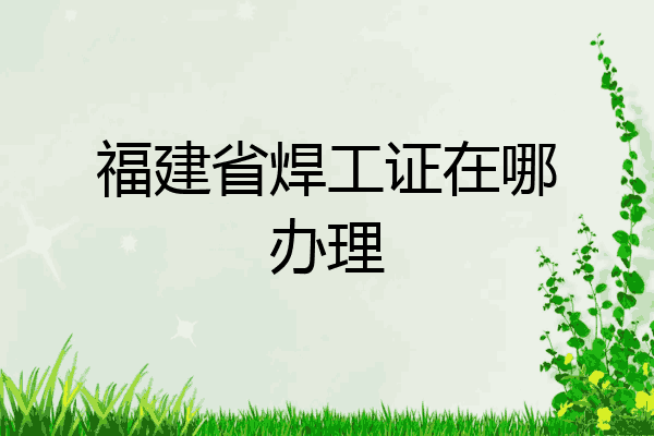 福建省焊工证在哪办理