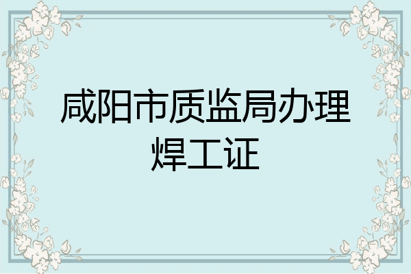 咸阳市质监局办理焊工证