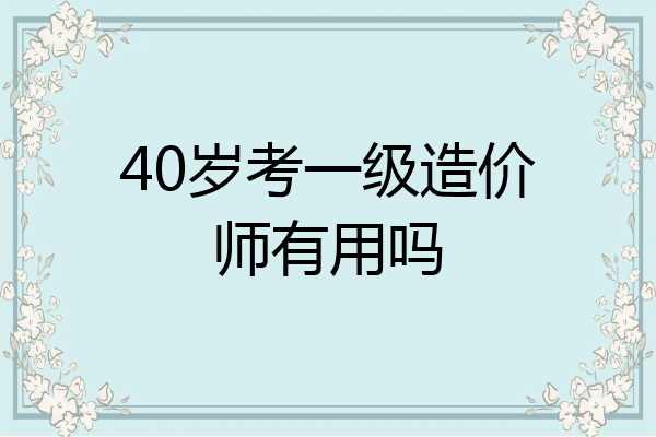 40岁考一级造价师有用吗