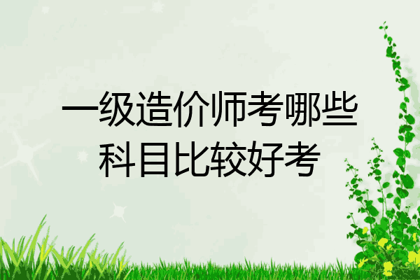 一级造价师考哪些科目比较好考