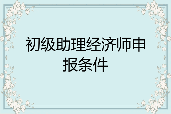 初级助理经济师申报条件