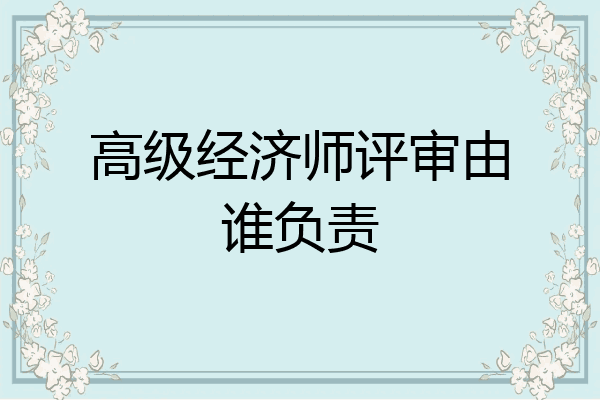 高级经济师评审由谁负责