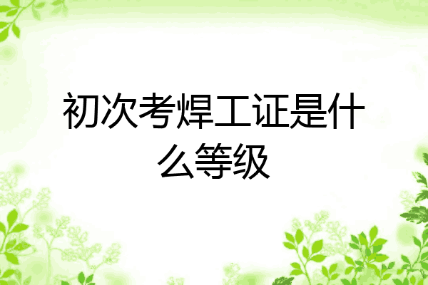 初次考焊工证是什么等级