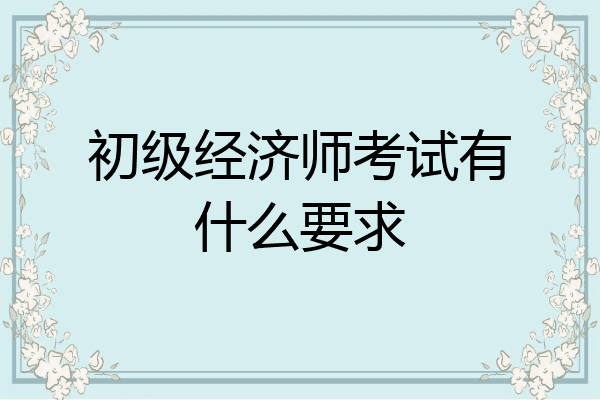 初级经济师考试有什么要求