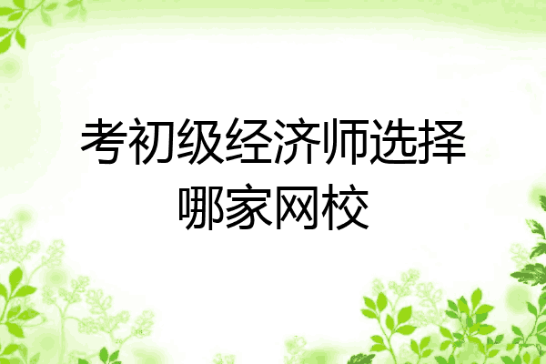 考初级经济师选择哪家网校