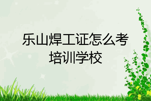 乐山焊工证怎么考培训学校