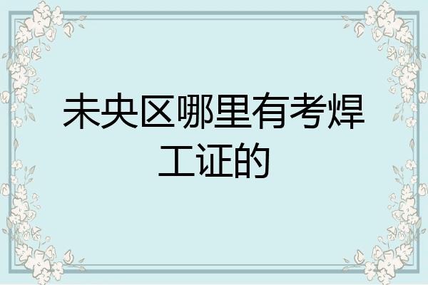 未央区哪里有考焊工证的