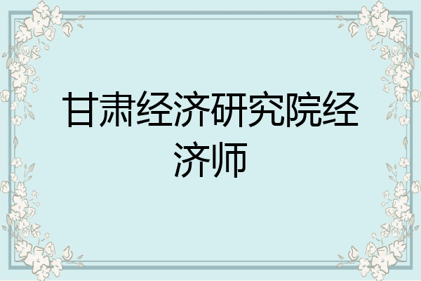 甘肃经济研究院经济师