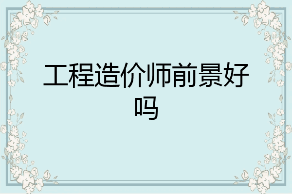 工程造价师前景好吗