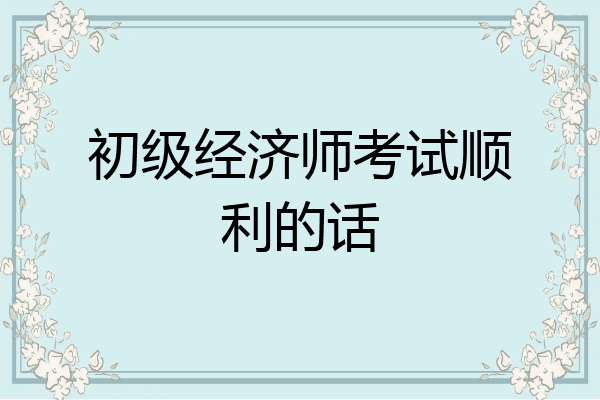 初级经济师考试顺利的话