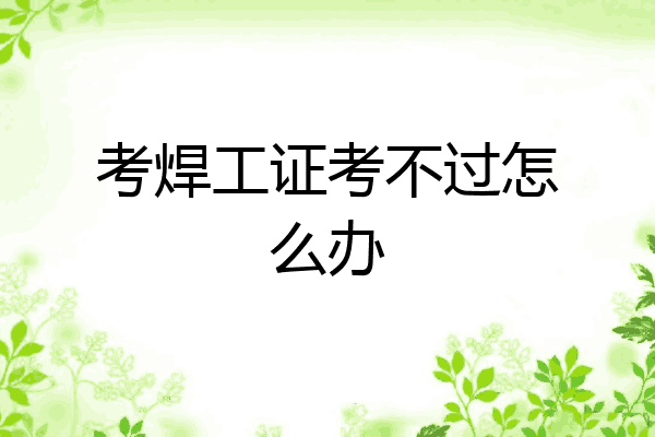 考焊工证考不过怎么办