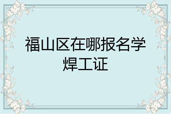 福山区在哪报名学焊工证