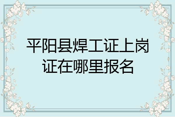 平阳县焊工证上岗证在哪里报名