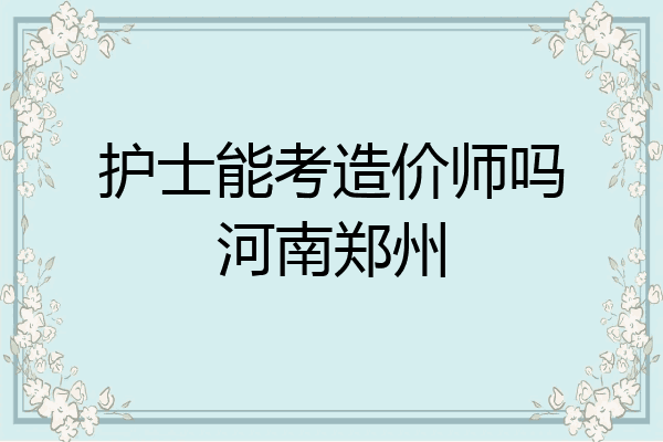 护士能考造价师吗河南郑州