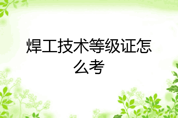 焊工技术等级证怎么考