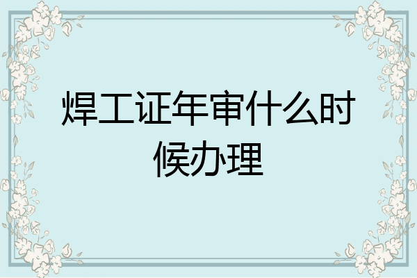 焊工证年审什么时候办理