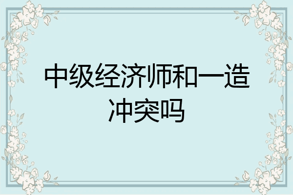 中级经济师和一造冲突吗