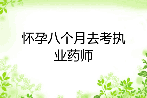 怀孕八个月去考执业药师
