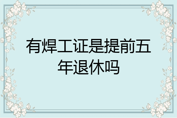 有焊工证是提前五年退休吗