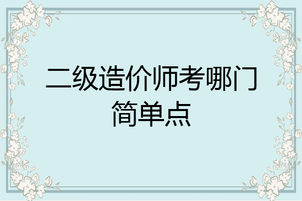 二级造价师考哪门简单点