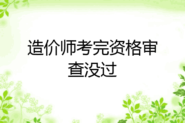 造价师考完资格审查没过
