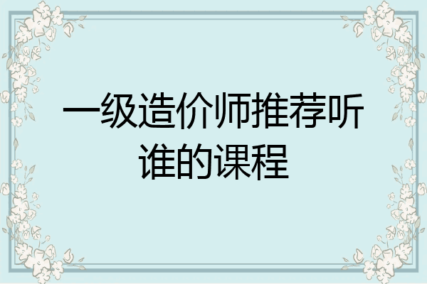 一级造价师推荐听谁的课程