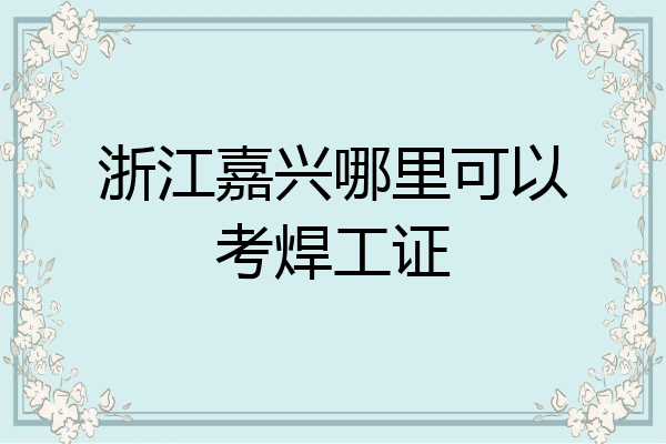 浙江嘉兴哪里可以考焊工证
