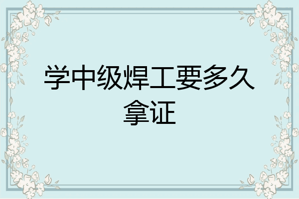 学中级焊工要多久拿证