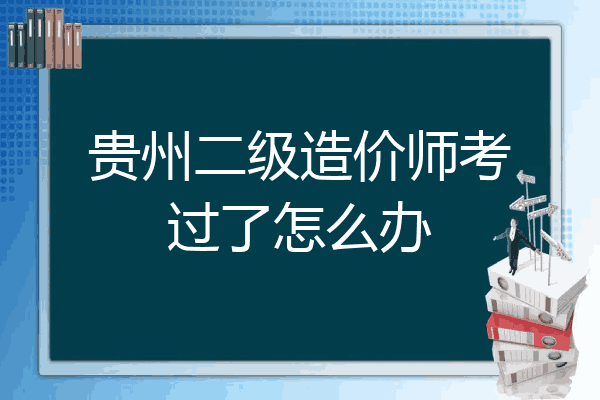 贵州二级造价师考过了怎么办