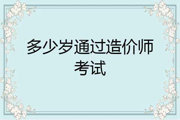 多少岁通过造价师考试