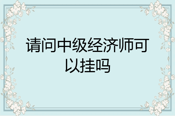请问中级经济师可以挂吗
