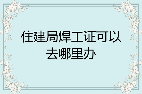 住建局焊工证可以去哪里办