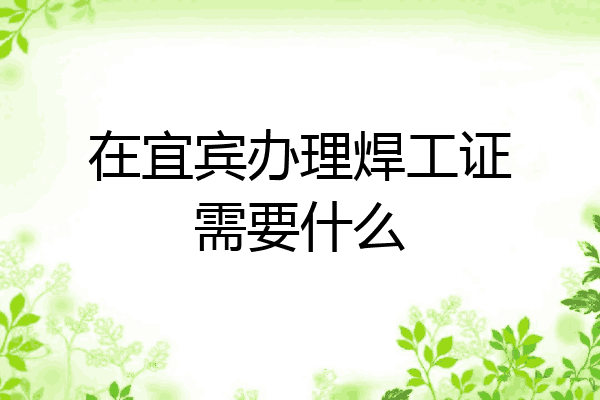 在宜宾办理焊工证需要什么