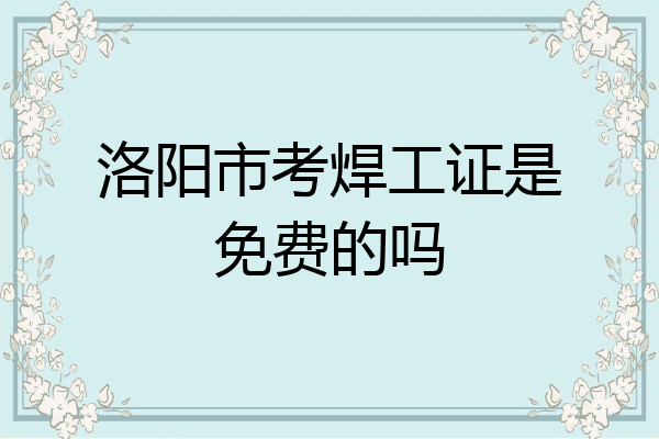 洛阳市考焊工证是免费的吗