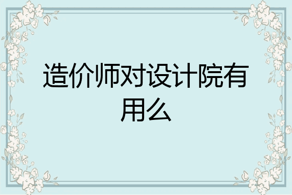造价师对设计院有用么