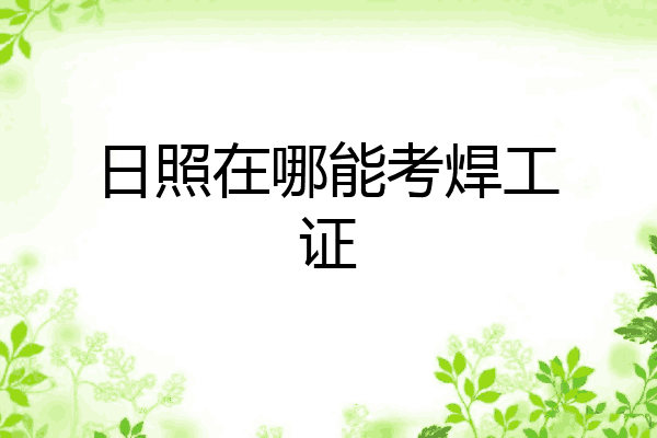 日照在哪能考焊工证