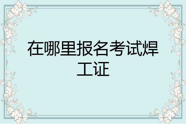在哪里报名考试焊工证