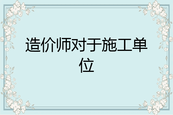 造价师对于施工单位