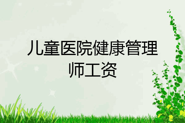 儿童医院健康管理师工资