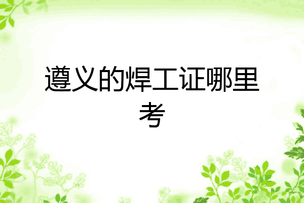 遵义的焊工证哪里考