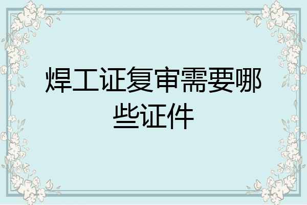 焊工证复审需要哪些证件