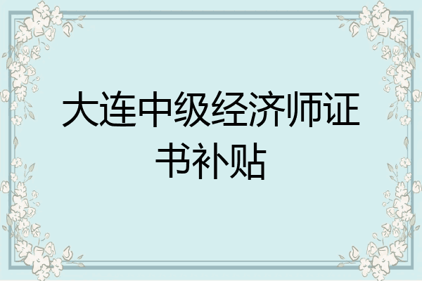 大连中级经济师证书补贴