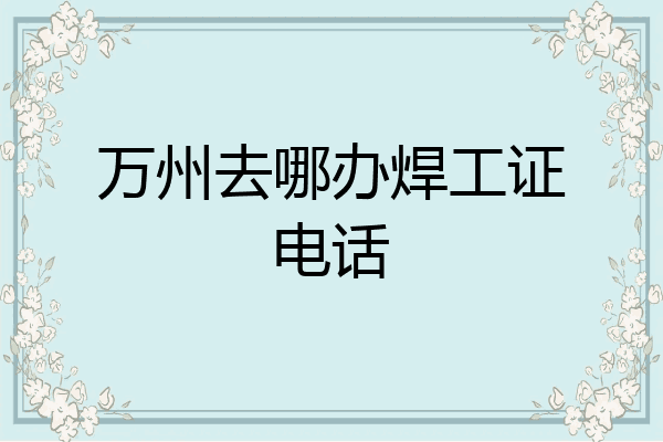 万州去哪办焊工证电话